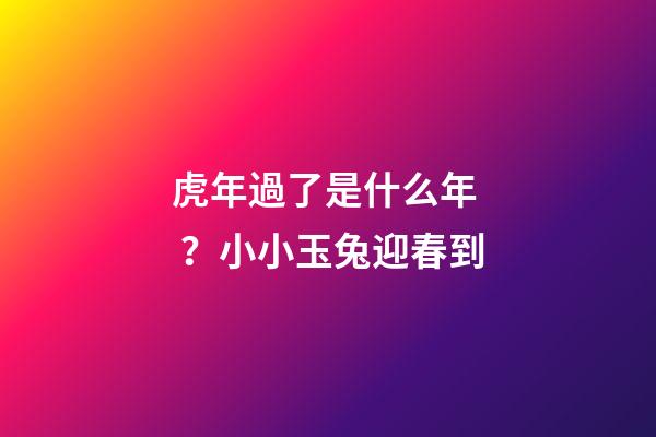 虎年過了是什么年？小小玉兔迎春到
